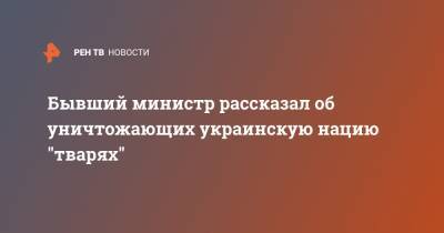 Евгений Червоненко - Бывший министр рассказал об уничтожающих украинскую нацию "тварях" - ren.tv - Украина