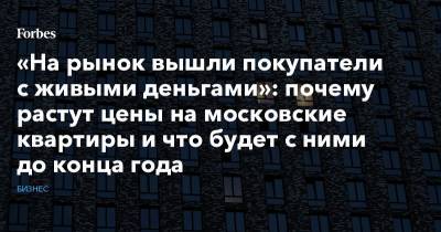 «На рынок вышли покупатели с живыми деньгами»: почему растут цены на московские квартиры и что будет с ними до конца года - forbes.ru - Москва - Московская обл.