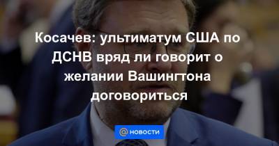 Константин Косачев - Косачев: ультиматум США по ДСНВ вряд ли говорит о желании Вашингтона договориться - news.mail.ru - США - Вашингтон