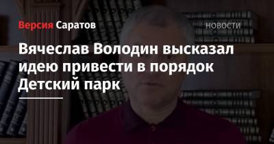 Вячеслав Володин - Вячеслав Володин высказал идею привести в порядок Детский парк - nversia.ru - Саратов