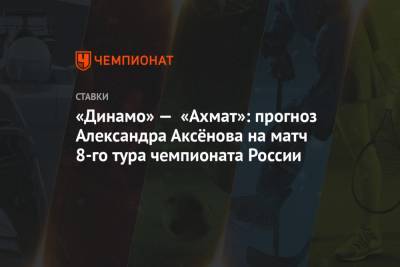 Андрей Талалаев - Александр Аксенов - «Динамо» — «Ахмат»: прогноз Александра Аксёнова на матч 8-го тура чемпионата России - championat.com - Москва - Россия - Тбилиси