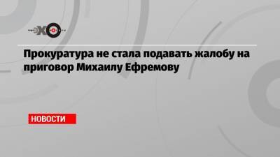 Михаил Ефремов - Владимир Васильев - Эльман Пашаев - Прокуратура не стала подавать жалобу на приговор Михаилу Ефремову - echo.msk.ru - Москва