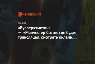 «Вулверхэмптон» — «Манчестер Сити»: где будет трансляция, смотреть онлайн, во сколько матч - championat.com - Англия