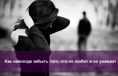 Как навсегда забыть того, кто не любит и не уважает? - skuke.net