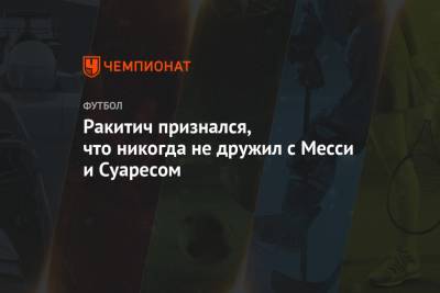Иван Ракитич - Луис Суарес - Лионелем Месси - Ракитич признался, что никогда не дружил с Месси и Суаресом - championat.com