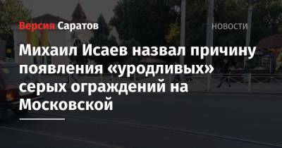 Михаил Исаев - Михаил Исаев назвал причину появления «уродливых» серых ограждений на Московской - nversia.ru - образование Город Саратов