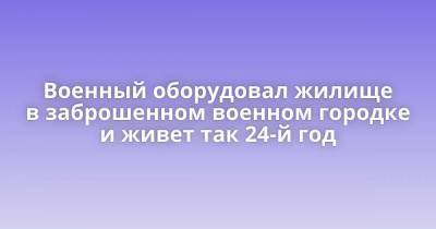 Военный оборудовал жилище в заброшенном военном городке и живет так 24-й год - skuke.net - Мурманская обл. - Интересно