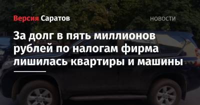 За долг в пять миллионов рублей по налогам фирма лишилась квартиры и машины - nversia.ru - Саратовская обл.