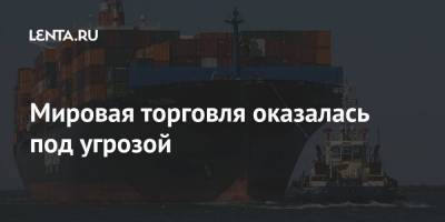 Мировая торговля оказалась под угрозой - smartmoney.one