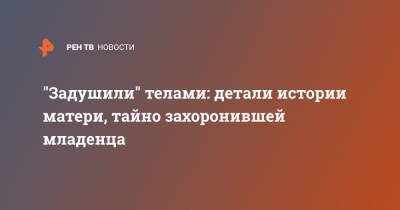 "Задушили" телами: детали истории матери, тайно захоронившей младенца - ren.tv - Москва - Московская область