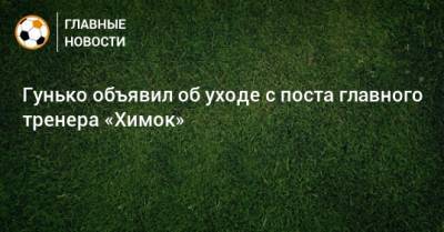 Дмитрий Гунько - Гунько объявил об уходе с поста главного тренера «Химок» - bombardir.ru - Краснодар