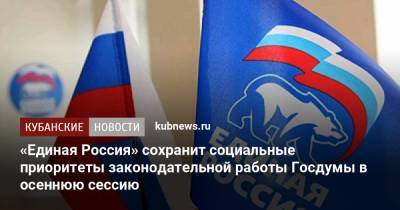 Андрей Исаев - «Единая Россия» сохранит социальные приоритеты законодательной работы Госдумы в осеннюю сессию - kubnews.ru - Россия