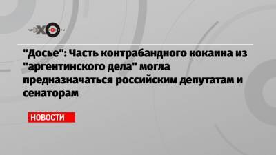 Андрей Ковальчук - «Досье»: Часть контрабандного кокаина из «аргентинского дела» могла предназначаться российским депутатам и сенаторам - echo.msk.ru - Буэнос-Айрес