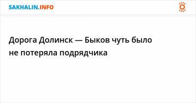 Дорога Долинск — Быков чуть было не потеряла подрядчика - sakhalin.info - Долинск
