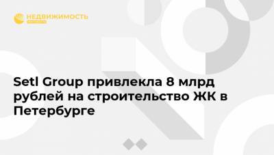 Setl Group привлекла 8 млрд рублей на строительство ЖК в Петербурге - realty.ria.ru - Москва - Россия - Санкт-Петербург - Строительство