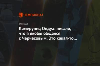 Станислав Черчесов - Камерунец Ондуа: писали, что я якобы общался с Черчесовым. Это какая-то чушь - championat.com - Россия - Камерун
