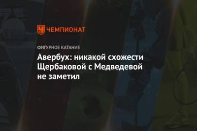 Анна Щербакова - Илья Авербух - Авербух: никакой схожести Щербаковой с Медведевой не заметил - championat.com - Россия - Сызрань