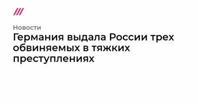 Германия выдала России трех обвиняемых в тяжких преступлениях - tvrain.ru - Россия - Германия