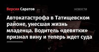 Автокатастрофа в Татищевском районе, унесшая жизнь младенца. Водитель «девятки» признал вину и теперь ждет суда - nversia.ru - Россия - Саратовская обл.