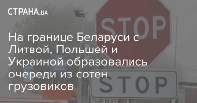 На границе Беларуси с Литвой, Польшей и Украиной образовались очереди из сотен грузовиков - strana.ua - Украина - Белоруссия - Польша - Литва - Латвия