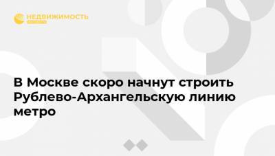 Андрей Бочкарев - В Москве скоро начнут строить Рублево-Архангельскую линию метро - realty.ria.ru - Москва