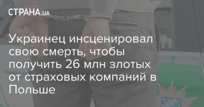 Украинец инсценировал свою смерть, чтобы получить 26 млн злотых от страховых компаний в Польше - strana.ua - Украина - Польша
