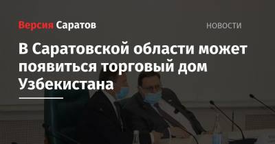 В Саратовской области может появиться торговый дом Узбекистана - nversia.ru - Узбекистан - Саратовская обл. - Саратов
