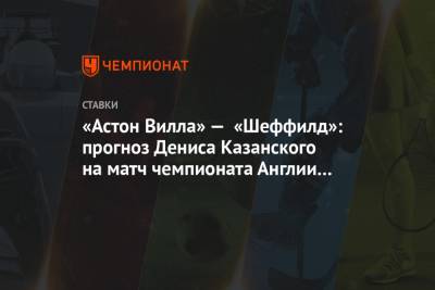 Джон Грилиш - Денис Казанский - «Астон Вилла» — «Шеффилд»: прогноз Дениса Казанского на матч чемпионата Англии 21.09.2020 - championat.com - Англия