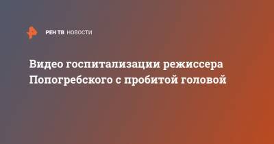 Видео госпитализации режиссера Попогребского с пробитой головой - ren.tv - Москва