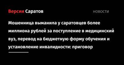 Мошенница выманила у саратовцев более миллиона рублей за поступление в медицинский вуз, перевод на бюджетную форму обучения и установление инвалидности: приговор - nversia.ru - Саратовская обл.