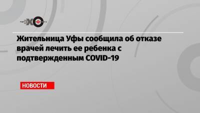 Радий Хабиров - Максим Забелин - Жительница Уфы сообщила об отказе врачей лечить ее ребенка с подтвержденным COVID-19 - echo.msk.ru - Башкирия - Уфа