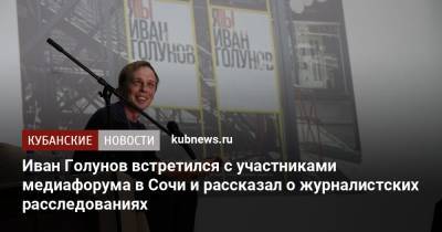 Иван Голунов - Иван Голунов встретился с участниками медиафорума в Сочи и рассказал о журналистских расследованиях - kubnews.ru - Россия - Сочи