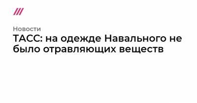Алексей Навальный - ТАСС: на одежде Навального не было отравляющих веществ - tvrain.ru - Германия - Омск