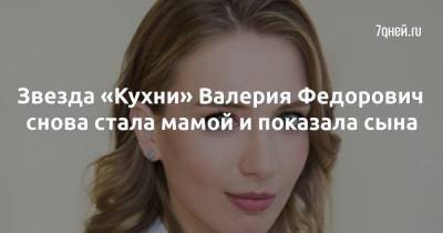 Звезда «Кухни» Валерия Федорович снова стала мамой и показала сына - skuke.net - Брак
