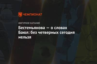 Арина Лаврова - Наталья Бестемьянова - Оксана Баюл - Бестемьянова — о словах Баюл: без четверных сегодня нельзя - championat.com