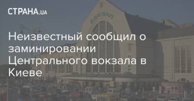 Неизвестный сообщил о заминировании Центрального вокзала в Киеве - strana.ua - Киев