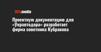 Проектную документацию для «Укравтодора» разработает фирма советника Кубракова - 368.media - Николаевская обл.