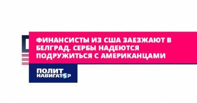 Финансисты из США заходят в Белград. Сербы надеются подружиться с... - politnavigator.net - США - Вашингтон - Сербия - Белград - Косово