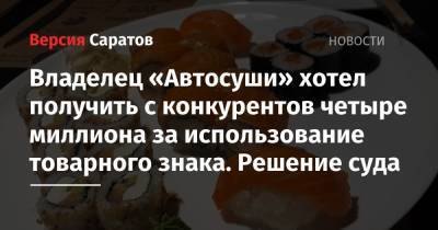Владелец «Автосуши» хотел получить с конкурентов четыре миллиона за использование товарного знака. Решение суда - nversia.ru - Саратов
