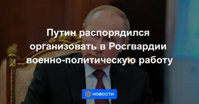 Владимир Путин - Виктор Золотов - Путин распорядился организовать в Росгвардии военно-политическую работу - news.mail.ru - Москва - Россия