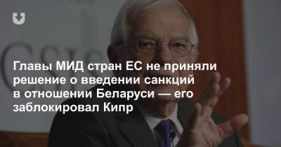 Александр Лукашенко - Жозеп Боррель - Главы МИД стран ЕС не приняли решение о введении санкций в отношении Беларуси — его заблокировал Кипр - news.tut.by - Белоруссия - Кипр