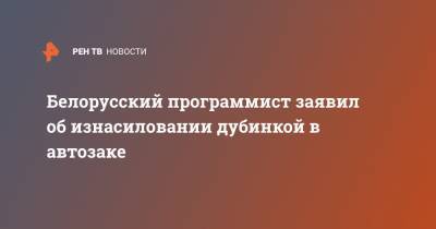Белорусский программист заявил об изнасиловании дубинкой в автозаке - ren.tv