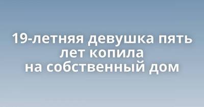 19-летняя девушка пять лет копила на собственный дом - skuke.net - Интересно