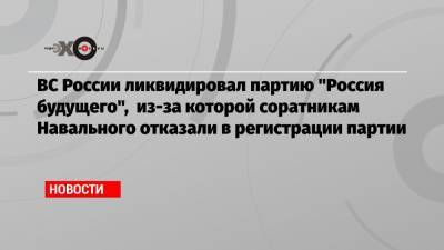 Алексей Навальный - ВС России ликвидировал партию «Россия будущего», из-за которой соратникам Навального отказали в регистрации партии - echo.msk.ru - Москва - Россия