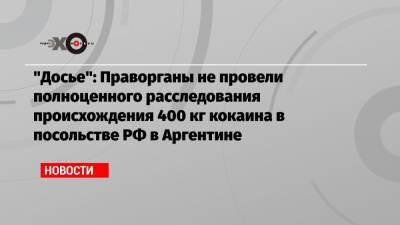 Михаил Ходорковский - «Досье»: Праворганы не провели полноценного расследования происхождения 400 кг кокаина в посольстве РФ в Аргентине - echo.msk.ru - Москва - Россия - Аргентина - Буэнос-Айрес