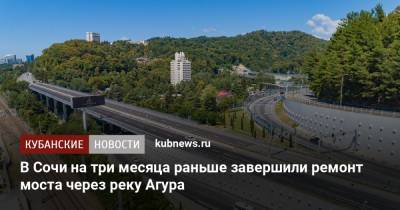 В Сочи на три месяца раньше завершили ремонт моста через реку Агура - kubnews.ru - Сочи