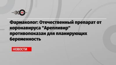 Фармаколог: Отечественный препарат от коронавируса «Арепливир» противопоказан для планирующих беременность - echo.msk.ru - Москва