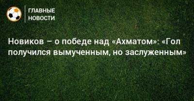 Кирилл Новиков - Новиков – о победе над «Ахматом»: «Гол получился вымученным, но заслуженным» - bombardir.ru - Тбилиси