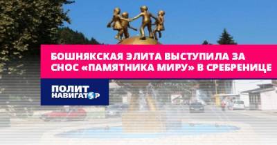 Бошнякская элита выступила за снос «Памятника миру» в Сребренице - politnavigator.net - Россия - Сербия