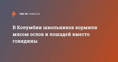 В Колумбии школьников кормили мясом ослов и лошадей вместо говядины - ren.tv - Колумбия